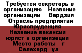 Требуется секретарь в организацию › Название организации ­ “Вардзия“ › Отрасль предприятия ­ Юриспруденция  › Название вакансии ­ юрист в организации › Место работы ­ г. Салехард, ул. Руспублики 75, офис - Ямало-Ненецкий АО, Салехард г. Работа » Вакансии   